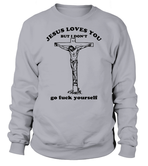 Jesus loves you but I don’t go fuck yourself shirts Sweatshirt Unisex