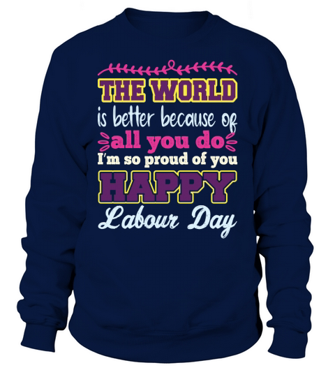 The world is better because of all you do Im so proud of you happy labour day Sweatshirt Unisex