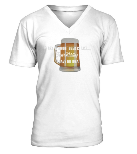 A Day Without Beer Is Like Just Kidding I have No Idea Funny T-shirt For Beer Lovers V-Neck T-shirt
