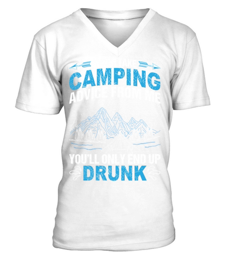 Never take camping advice from me youll only end up drunk V-Neck T-shirt