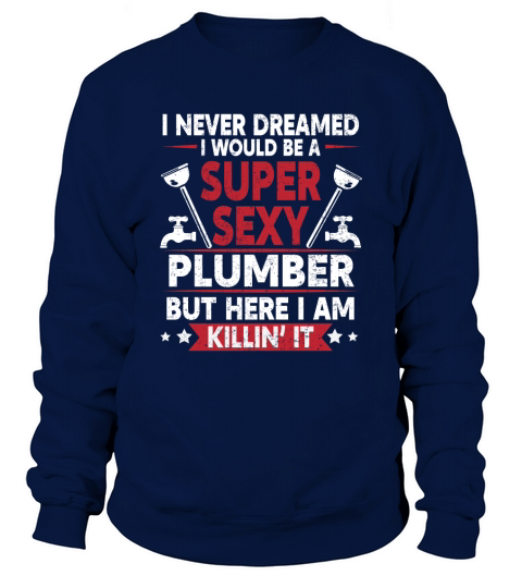 I never dreamed I would be a super sexy plumber but here I am killin Sweatshirt Unisex