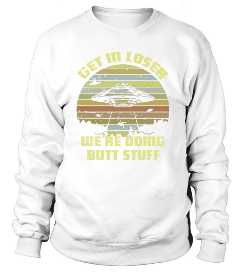 get in loser we are doing butt stuff Sweatshirt Unisex