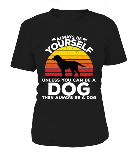 Always be yourself unless you can be a dog then always be a dog Women's T-Shirt